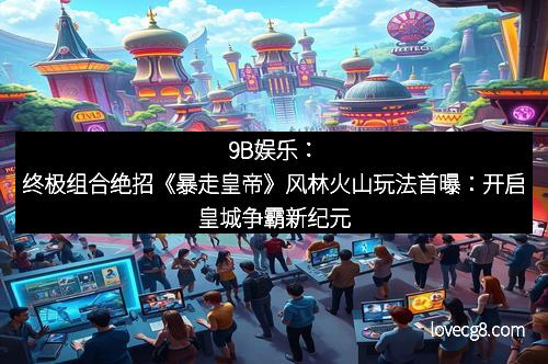 9B娱乐：终极组合绝招《暴走皇帝》风林火山玩法首曝：开启皇城争霸新纪元