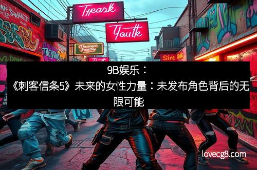 9B娱乐：《刺客信条5》未来的女性力量：未发布角色背后的无限可能