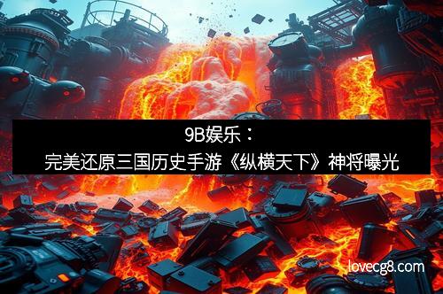 9B娱乐：完美还原三国历史手游《纵横天下》神将曝光