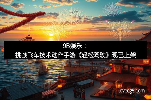 9B娱乐：挑战飞车技术动作手游《轻松驾驶》现已上架